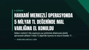 Hakkari Merkezli Operasyonda 5 Milyar TL Değerinde Mal Varlığına El Konuldu